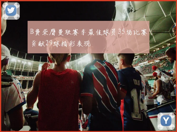 B费荣膺曼联赛季最佳球员35场比赛贡献29球精彩表现