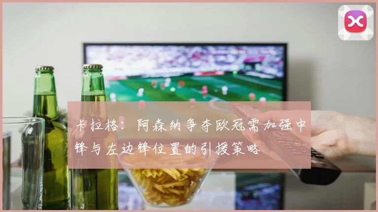卡拉格：阿森纳争夺欧冠需加强中锋与左边锋位置的引援策略