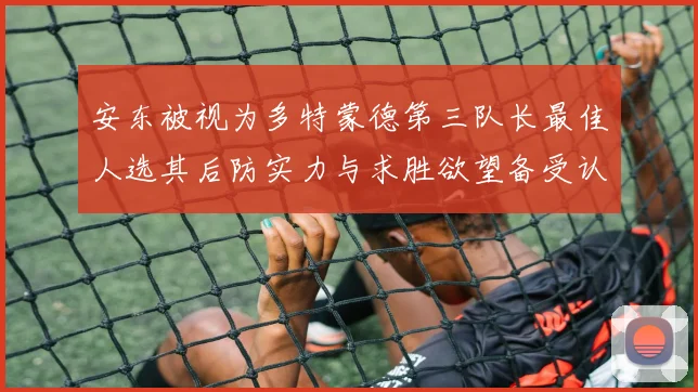 安东被视为多特蒙德第三队长最佳人选其后防实力与求胜欲望备受认可