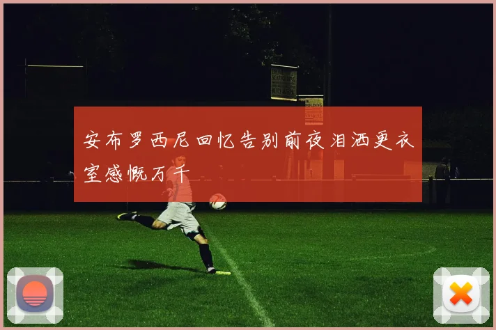 安布罗西尼回忆告别前夜泪洒更衣室感慨万千