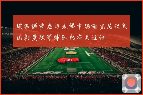埃弗顿重启与米堡中场哈克尼谈判热刺曼联等球队也在关注他