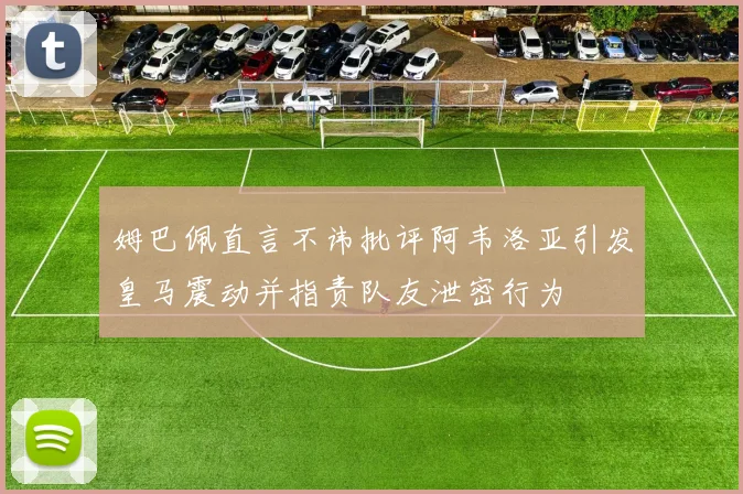姆巴佩直言不讳批评阿韦洛亚引发皇马震动并指责队友泄密行为