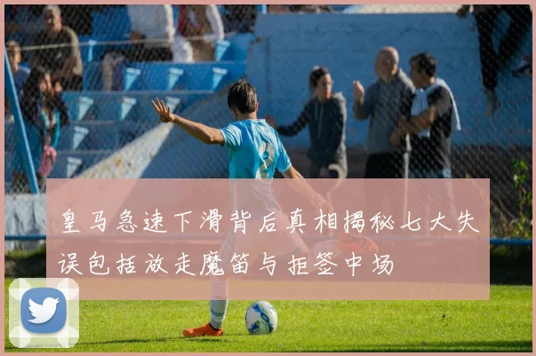 皇马急速下滑背后真相揭秘七大失误包括放走魔笛与拒签中场
