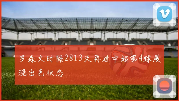 罗森文时隔2813天再进中超第4球展现出色状态