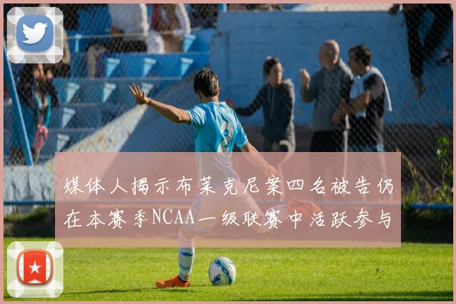 媒体人揭示布莱克尼案四名被告仍在本赛季NCAA一级联赛中活跃参与