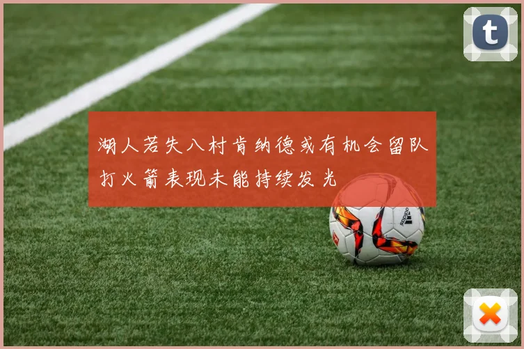 湖人若失八村肯纳德或有机会留队打火箭表现未能持续发光