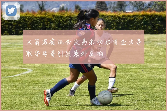 火箭若有机会交易米切尔将全力争取字母哥引发意外反响