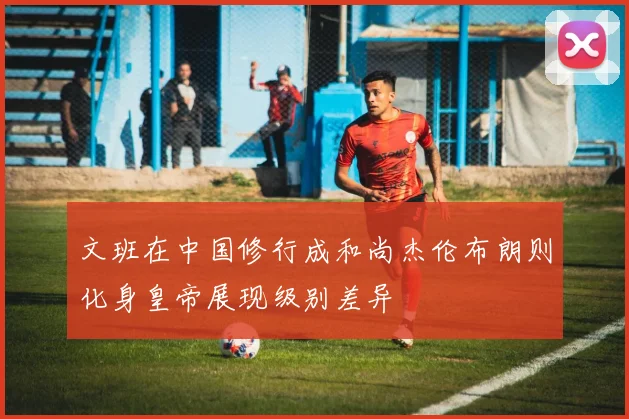 文班在中国修行成和尚杰伦布朗则化身皇帝展现级别差异
